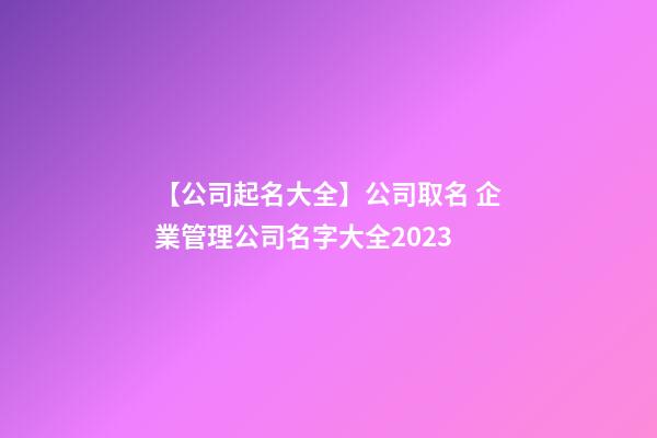 【公司起名大全】公司取名 企業管理公司名字大全2023-第1張-公司起名-玄機派